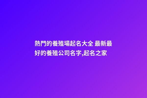 熱門的養殖場起名大全 最新最好的養殖公司名字,起名之家-第1張-公司起名-玄機派